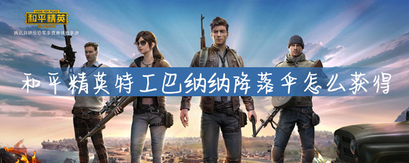 和平精英特工巴纳纳降落伞怎么获得？