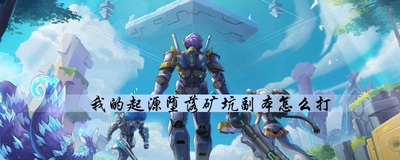 我的起源怎么通关堕落矿坑副本-堕落矿坑副本快速通关玩法技巧分享