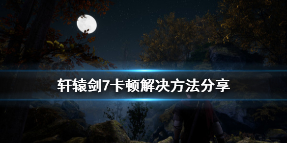 轩辕剑7游戏卡顿怎么办