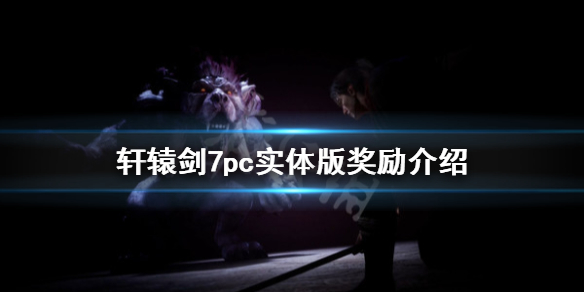 轩辕剑7pc实体版奖励是什么？