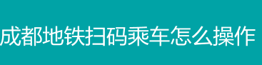 成都地铁扫码乘坐的具体步骤