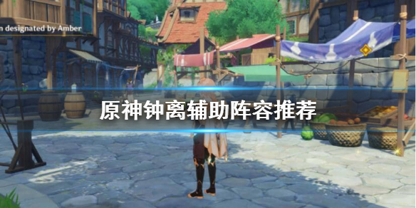 原神钟离辅助怎么搭配阵容？钟离辅助阵容推荐