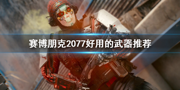 赛博朋克2077好用的武器有哪些？