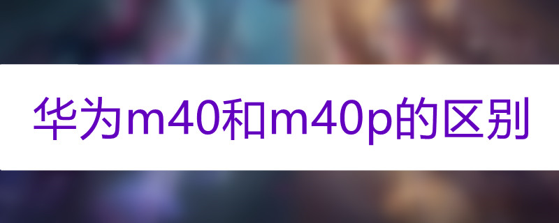 华为m40和m40p的区别在哪