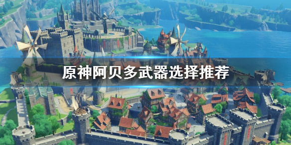 原神阿贝多武器怎么选？